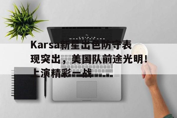 开云中国-Karsa新星出色防守表现突出，美国队前途光明！上演精彩一战-开云中国
